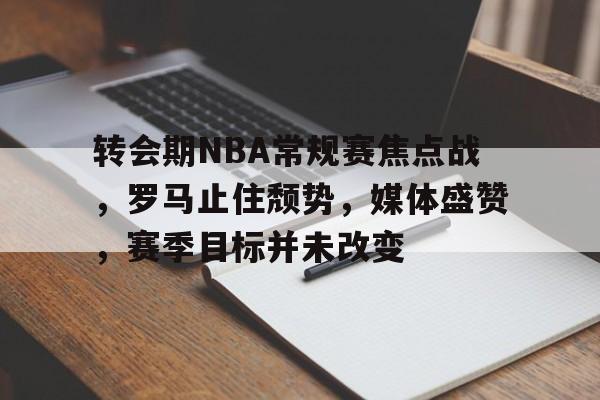 关于转会期NBA常规赛焦点战，罗马止住颓势，媒体盛赞，赛季目标并未改变的信息